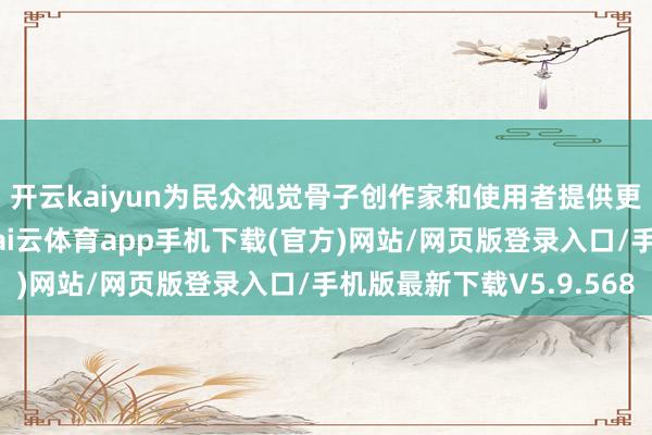 开云kaiyun为民众视觉骨子创作家和使用者提供更高效、智能的管事-kai云体育app手机下载(官方)网站/网页版登录入口/手机版最新下载V5.9.568