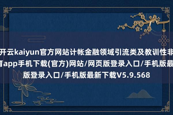 开云kaiyun官方网站计帐金融领域引流类及教训性非法信息-kai云体育app手机下载(官方)网站/网页版登录入口/手机版最新下载V5.9.568