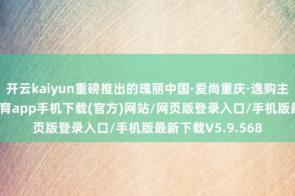 开云kaiyun重磅推出的瑰丽中国·爱尚重庆·逸购主题信用卡-kai云体育app手机下载(官方)网站/网页版登录入口/手机版最新下载V5.9.568