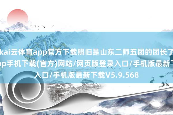 kai云体育app官方下载照旧是山东二师五团的团长了-kai云体育app手机下载(官方)网站/网页版登录入口/手机版最新下载V5.9.568