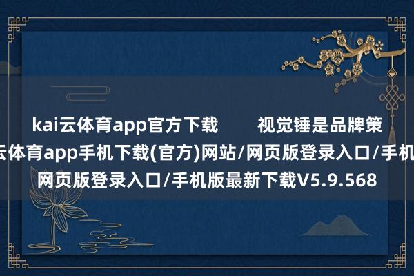 kai云体育app官方下载 视觉锤是品牌策动中要津的一环-kai云体育app手机下载(官方)网站/网页版登录入口/手机版最新下载V5.9.568