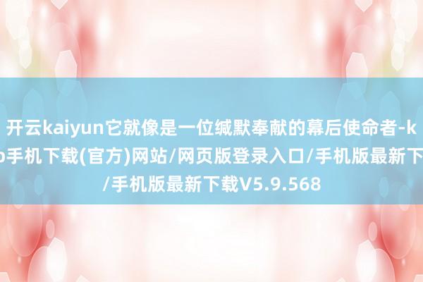 开云kaiyun它就像是一位缄默奉献的幕后使命者-kai云体育app手机下载(官方)网站/网页版登录入口/手机版最新下载V5.9.568