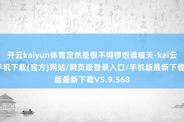 开云kaiyun体育定然是恨不得锣饱读喧天-kai云体育app手机下载(官方)网站/网页版登录入口/手机版最新下载V5.9.568