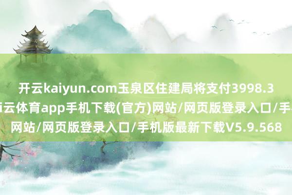 开云kaiyun.com玉泉区住建局将支付3998.32万元现款偿还欠款-kai云体育app手机下载(官方)网站/网页版登录入口/手机版最新下载V5.9.568