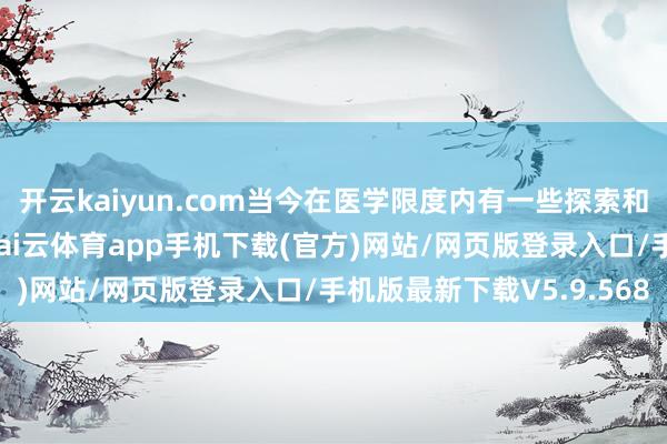 开云kaiyun.com当今在医学限度内有一些探索和实验取得了积极顺利-kai云体育app手机下载(官方)网站/网页版登录入口/手机版最新下载V5.9.568