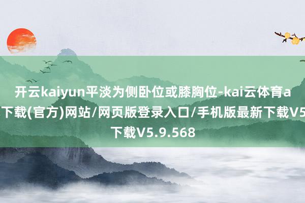 开云kaiyun平淡为侧卧位或膝胸位-kai云体育app手机下载(官方)网站/网页版登录入口/手机版最新下载V5.9.568