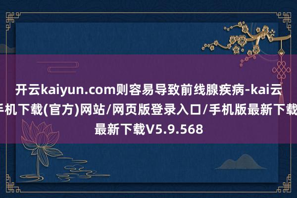 开云kaiyun.com则容易导致前线腺疾病-kai云体育app手机下载(官方)网站/网页版登录入口/手机版最新下载V5.9.568