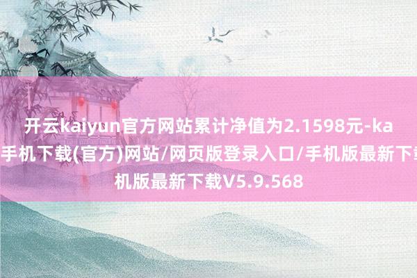 开云kaiyun官方网站累计净值为2.1598元-kai云体育app手机下载(官方)网站/网页版登录入口/手机版最新下载V5.9.568