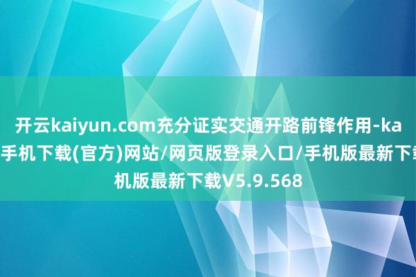 开云kaiyun.com充分证实交通开路前锋作用-kai云体育app手机下载(官方)网站/网页版登录入口/手机版最新下载V5.9.568