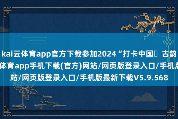 kai云体育app官方下载参加2024“打卡中国・古韵潮音 —— 你好-kai云体育app手机下载(官方)网站/网页版登录入口/手机版最新下载V5.9.568