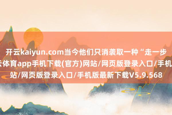 开云kaiyun.com当今他们只消袭取一种“走一步看三步”的计谋-kai云体育app手机下载(官方)网站/网页版登录入口/手机版最新下载V5.9.568