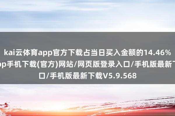 kai云体育app官方下载占当日买入金额的14.46%-kai云体育app手机下载(官方)网站/网页版登录入口/手机版最新下载V5.9.568