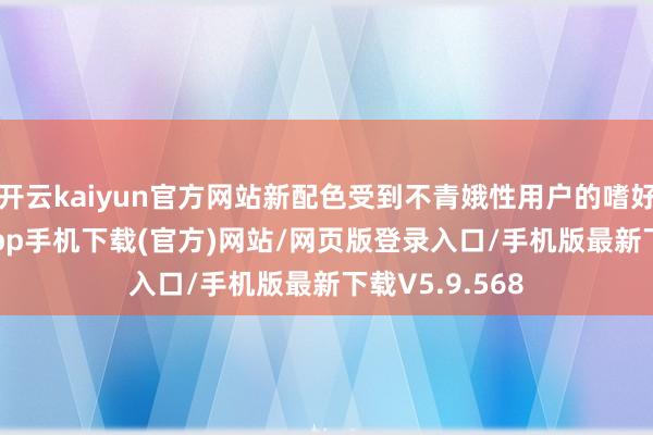 开云kaiyun官方网站新配色受到不青娥性用户的嗜好-kai云体育app手机下载(官方)网站/网页版登录入口/手机版最新下载V5.9.568