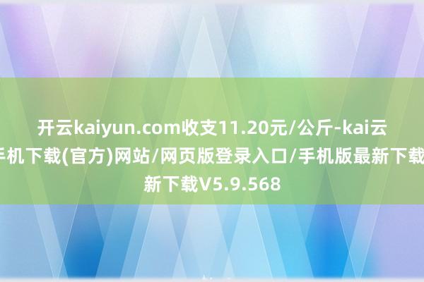 开云kaiyun.com收支11.20元/公斤-kai云体育app手机下载(官方)网站/网页版登录入口/手机版最新下载V5.9.568