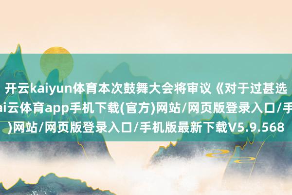 开云kaiyun体育本次鼓舞大会将审议《对于过甚选录的议案》等议案-kai云体育app手机下载(官方)网站/网页版登录入口/手机版最新下载V5.9.568
