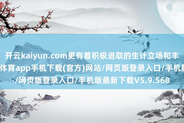 开云kaiyun.com更有着积极进取的生计立场和丰富的演艺阅历-kai云体育app手机下载(官方)网站/网页版登录入口/手机版最新下载V5.9.568