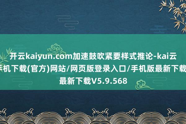开云kaiyun.com加速鼓吹紧要样式推论-kai云体育app手机下载(官方)网站/网页版登录入口/手机版最新下载V5.9.568