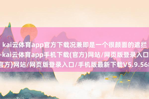 kai云体育app官方下载况兼即是一个很颜面的遮拦品呀~好啦那话未几说-kai云体育app手机下载(官方)网站/网页版登录入口/手机版最新下载V5.9.568