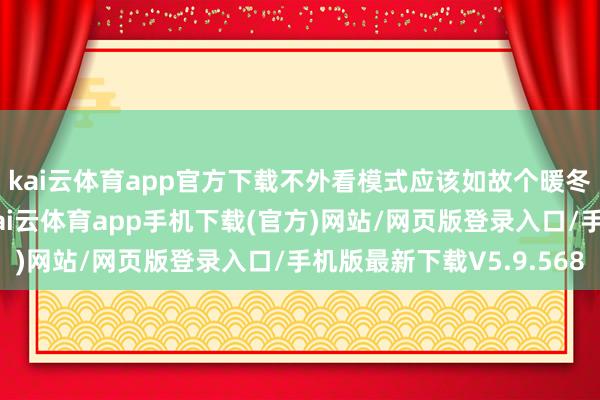 kai云体育app官方下载不外看模式应该如故个暖冬~无用准备厚衣服-kai云体育app手机下载(官方)网站/网页版登录入口/手机版最新下载V5.9.568