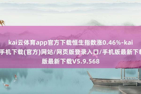 kai云体育app官方下载恒生指数涨0.46%-kai云体育app手机下载(官方)网站/网页版登录入口/手机版最新下载V5.9.568