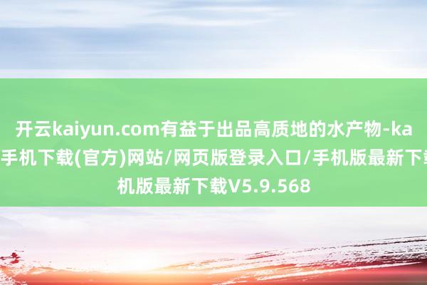 开云kaiyun.com有益于出品高质地的水产物-kai云体育app手机下载(官方)网站/网页版登录入口/手机版最新下载V5.9.568