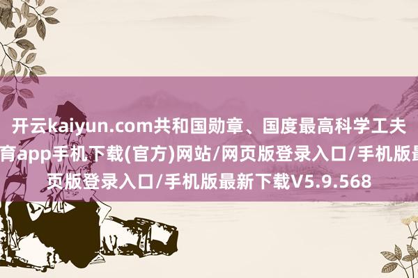 开云kaiyun.com共和国勋章、国度最高科学工夫奖得到者-kai云体育app手机下载(官方)网站/网页版登录入口/手机版最新下载V5.9.568