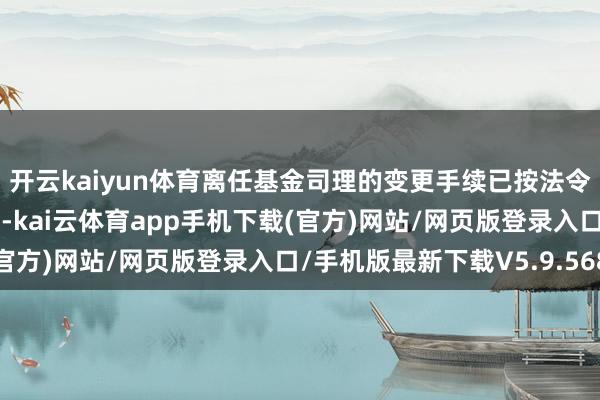 开云kaiyun体育离任基金司理的变更手续已按法令在中国基金业协会办理-kai云体育app手机下载(官方)网站/网页版登录入口/手机版最新下载V5.9.568