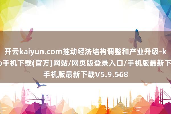 开云kaiyun.com推动经济结构调整和产业升级-kai云体育app手机下载(官方)网站/网页版登录入口/手机版最新下载V5.9.568