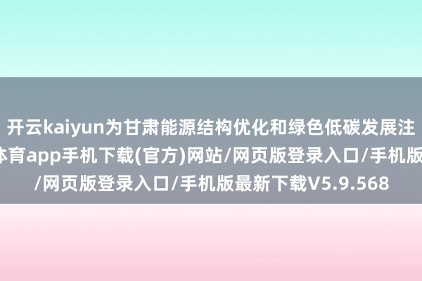 开云kaiyun为甘肃能源结构优化和绿色低碳发展注入强盛能源-kai云体育app手机下载(官方)网站/网页版登录入口/手机版最新下载V5.9.568