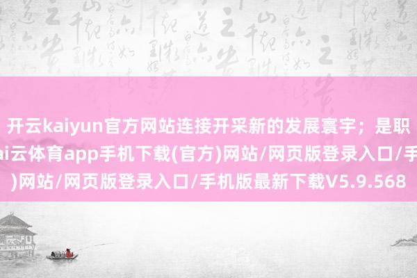 开云kaiyun官方网站连接开采新的发展寰宇；是职业保障的坚实后援-kai云体育app手机下载(官方)网站/网页版登录入口/手机版最新下载V5.9.568