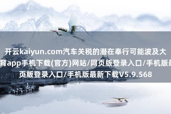 开云kaiyun.com汽车关税的潜在奉行可能波及大家供应链-kai云体育app手机下载(官方)网站/网页版登录入口/手机版最新下载V5.9.568