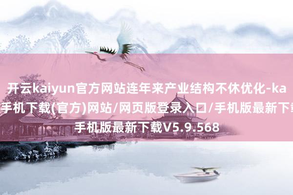 开云kaiyun官方网站连年来产业结构不休优化-kai云体育app手机下载(官方)网站/网页版登录入口/手机版最新下载V5.9.568