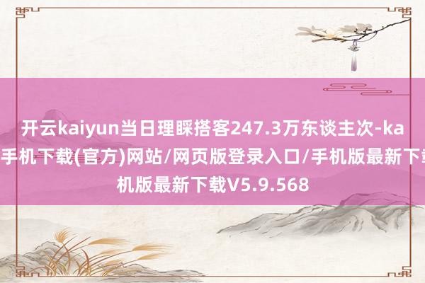 开云kaiyun当日理睬搭客247.3万东谈主次-kai云体育app手机下载(官方)网站/网页版登录入口/手机版最新下载V5.9.568