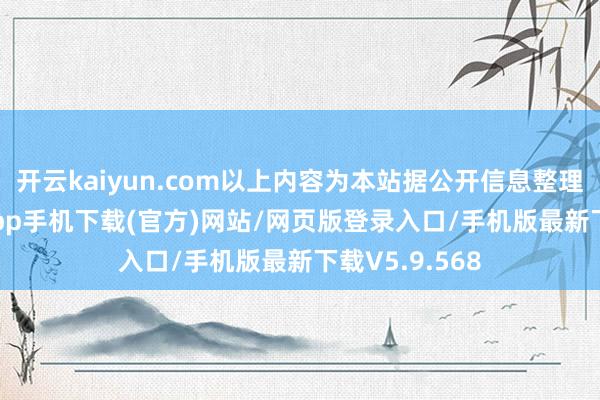 开云kaiyun.com以上内容为本站据公开信息整理-kai云体育app手机下载(官方)网站/网页版登录入口/手机版最新下载V5.9.568
