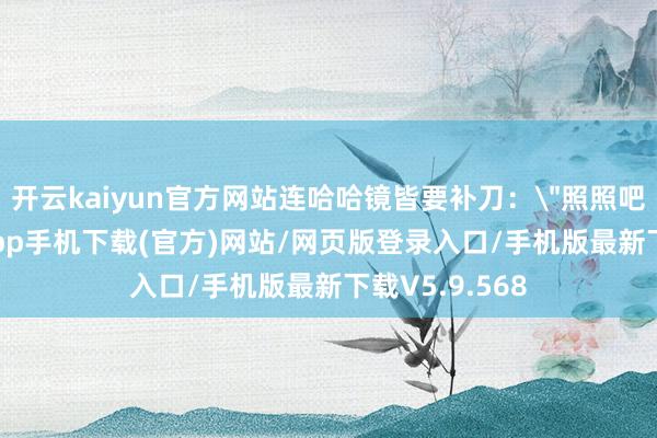 开云kaiyun官方网站连哈哈镜皆要补刀: