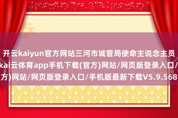 开云kaiyun官方网站三河市城管局使命主说念主员通过理论见知的边幅-kai云体育app手机下载(官方)网站/网页版登录入口/手机版最新下载V5.9.568