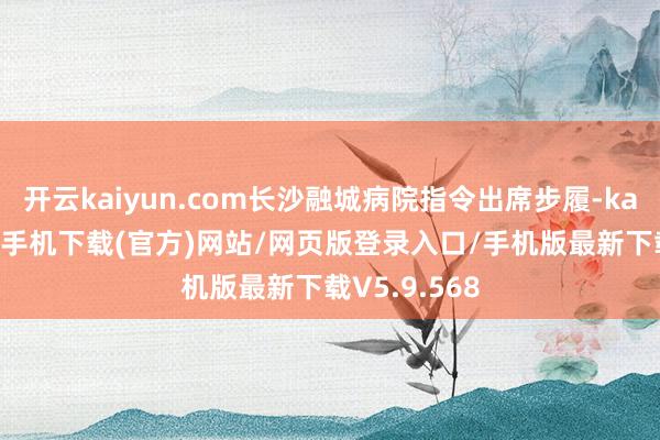 开云kaiyun.com长沙融城病院指令出席步履-kai云体育app手机下载(官方)网站/网页版登录入口/手机版最新下载V5.9.568