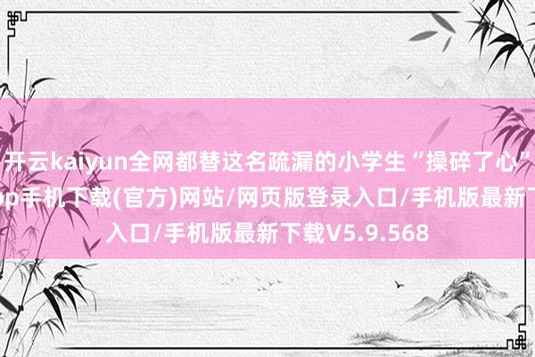 开云kaiyun全网都替这名疏漏的小学生“操碎了心”-kai云体育app手机下载(官方)网站/网页版登录入口/手机版最新下载V5.9.568