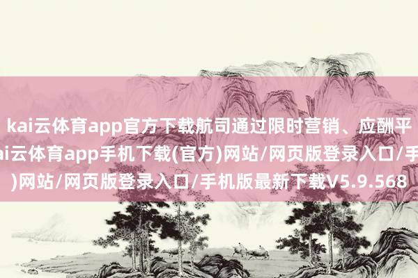 kai云体育app官方下载航司通过限时营销、应酬平台爆款案例的传播-kai云体育app手机下载(官方)网站/网页版登录入口/手机版最新下载V5.9.568