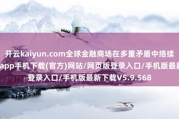 开云kaiyun.com全球金融商场在多重矛盾中络续震撼-kai云体育app手机下载(官方)网站/网页版登录入口/手机版最新下载V5.9.568