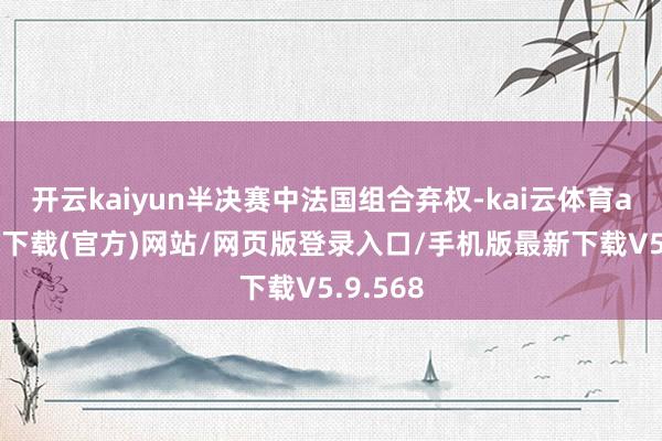开云kaiyun半决赛中法国组合弃权-kai云体育app手机下载(官方)网站/网页版登录入口/手机版最新下载V5.9.568