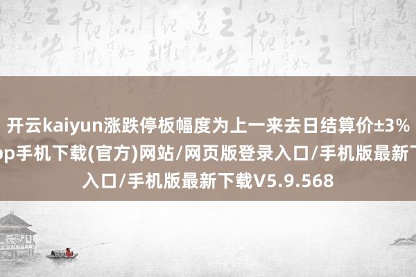 开云kaiyun涨跌停板幅度为上一来去日结算价±3%-kai云体育app手机下载(官方)网站/网页版登录入口/手机版最新下载V5.9.568