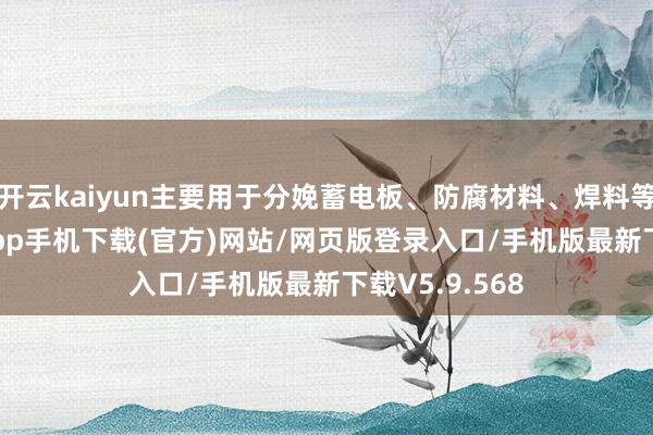 开云kaiyun主要用于分娩蓄电板、防腐材料、焊料等-kai云体育app手机下载(官方)网站/网页版登录入口/手机版最新下载V5.9.568