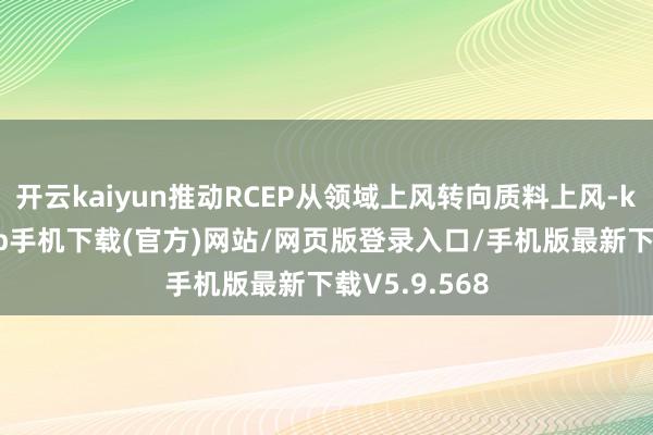 开云kaiyun推动RCEP从领域上风转向质料上风-kai云体育app手机下载(官方)网站/网页版登录入口/手机版最新下载V5.9.568