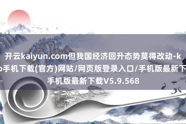 开云kaiyun.com但我国经济回升态势莫得改动-kai云体育app手机下载(官方)网站/网页版登录入口/手机版最新下载V5.9.568