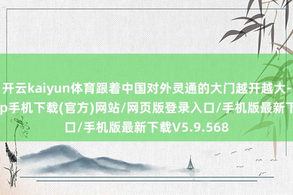 开云kaiyun体育跟着中国对外灵通的大门越开越大-kai云体育app手机下载(官方)网站/网页版登录入口/手机版最新下载V5.9.568