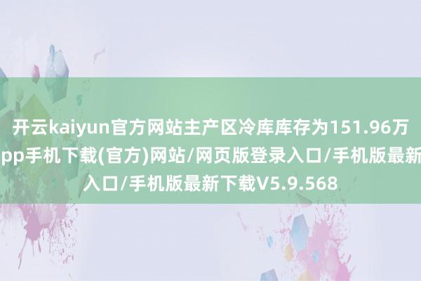 开云kaiyun官方网站主产区冷库库存为151.96万吨-kai云体育app手机下载(官方)网站/网页版登录入口/手机版最新下载V5.9.568