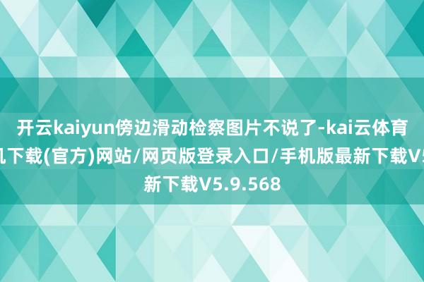 开云kaiyun傍边滑动检察图片不说了-kai云体育app手机下载(官方)网站/网页版登录入口/手机版最新下载V5.9.568