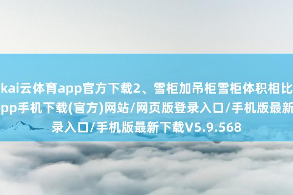 kai云体育app官方下载2、雪柜加吊柜雪柜体积相比大-kai云体育app手机下载(官方)网站/网页版登录入口/手机版最新下载V5.9.568