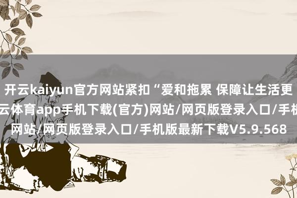 开云kaiyun官方网站紧扣“爱和拖累 保障让生活更好意思好”的主题-kai云体育app手机下载(官方)网站/网页版登录入口/手机版最新下载V5.9.568